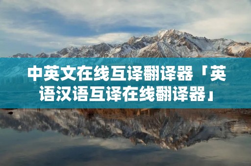 中英文在线互译翻译器「英语汉语互译在线翻译器」