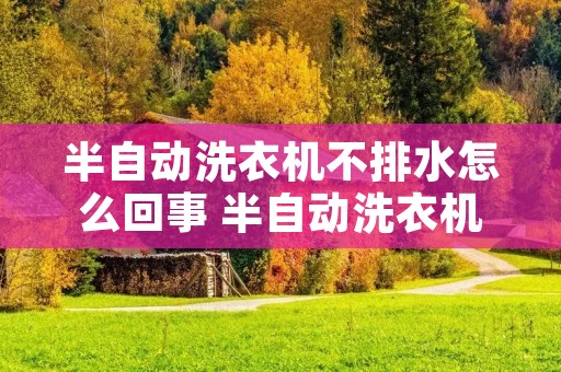 半自动洗衣机不排水怎么回事 半自动洗衣机不排水怎么回事视频