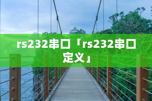 rs232串口「rs232串口定义」 rs232串口「rs232串口定义」
