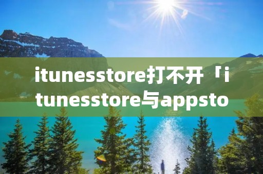 itunesstore打不开「itunesstore与appstore打不开」