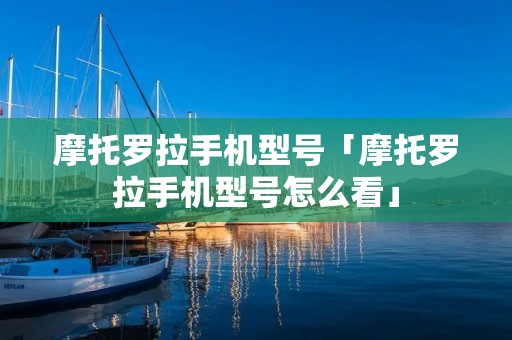 摩托罗拉手机型号「摩托罗拉手机型号怎么看」
