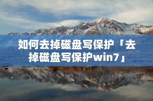 如何去掉磁盘写保护「去掉磁盘写保护win7」 如何去掉磁盘写保护「去掉磁盘写保护win7」
