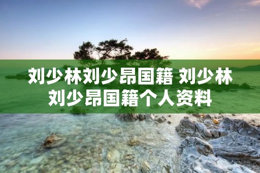 刘少林刘少昂国籍 刘少林刘少昂国籍个人资料