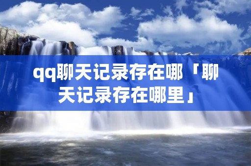 qq聊天记录存在哪「聊天记录存在哪里」 qq聊天记录存在哪「聊天记录存在哪里」
