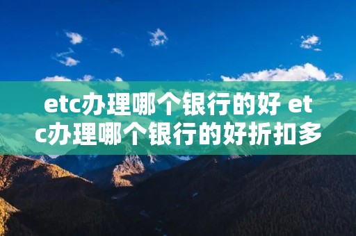 etc办理哪个银行的好 etc办理哪个银行的好折扣多