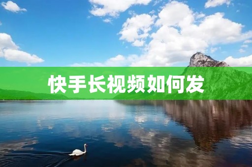 快手长视频如何发：教你成为一名优秀的快手创作者