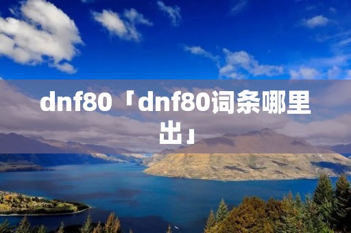 dnf80「dnf80词条哪里出」 dnf80「dnf80词条哪里出」