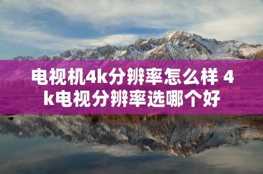 电视机4k分辨率怎么样 4k电视分辨率选哪个好 电视机4k分辨率怎么样 4k电视分辨率选哪个好