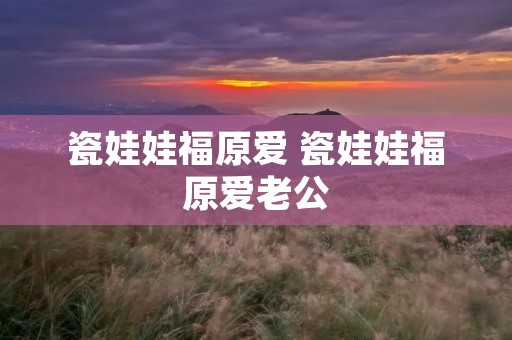 瓷娃娃福原爱 瓷娃娃福原爱老公