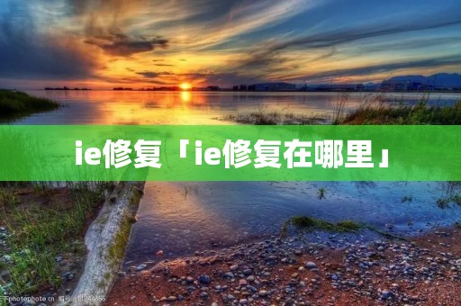 ie修复「ie修复在哪里」 ie修复「ie修复在哪里」
