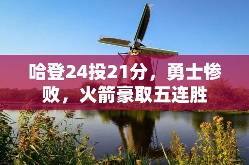 哈登24投21分,勇士惨败,火箭豪取五连胜 哈登24投21分,勇士惨败,火箭豪取五连胜