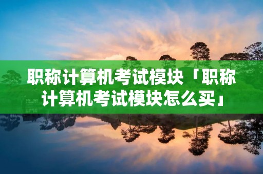 职称计算机考试模块「职称计算机考试模块怎么买」