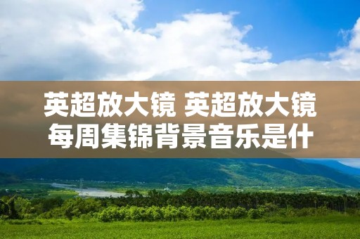英超放大镜 英超放大镜每周集锦背景音乐是什么歌
