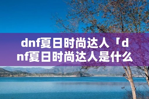 dnf夏日时尚达人「dnf夏日时尚达人是什么时候的」 dnf夏日时尚达人「dnf夏日时尚达人是什么时候的」
