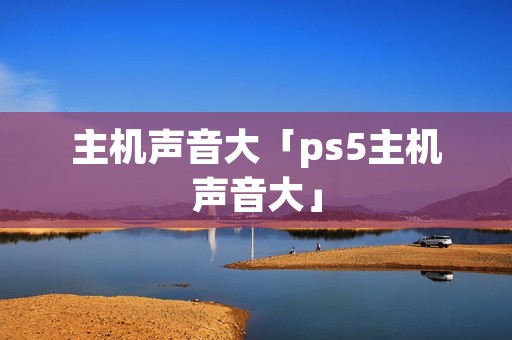 主机声音大「ps5主机声音大」