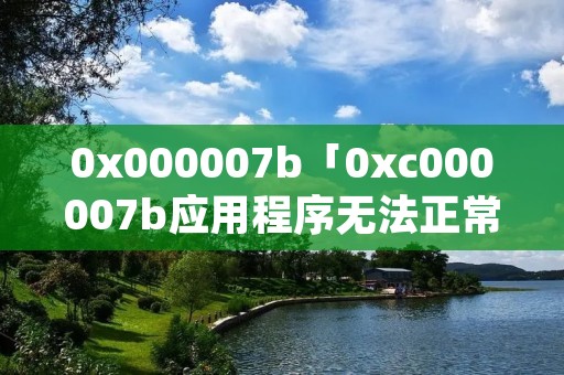 0x000007b「0xc000007b应用程序无**常启动」