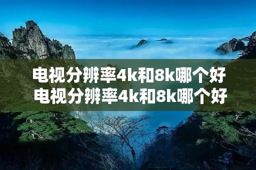 电视分辨率4k和8k哪个好 电视分辨率4k和8k哪个好一点 电视分辨率4k和8k哪个好 电视分辨率4k和8k哪个好一点