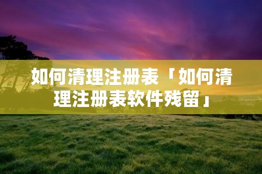如何清理注册表「如何清理注册表软件残留」