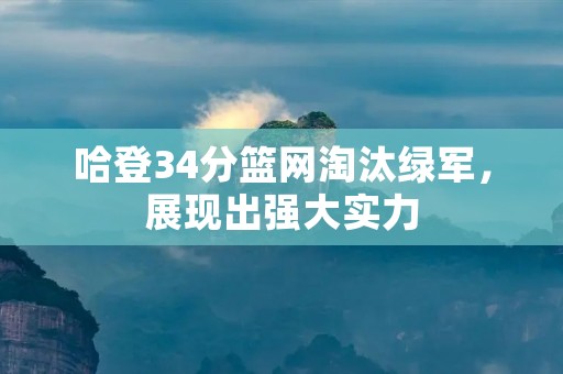 哈登34分篮网淘汰绿军,展现出强大实力 哈登34分篮网淘汰绿军,展现出强大实力