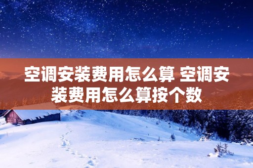 空调安装费用怎么算 空调安装费用怎么算按个数