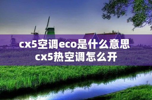 cx5空调eco是什么意思 cx5热空调怎么开 cx5空调eco是什么意思 cx5热空调怎么开