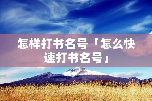 怎样打书名号「怎么快速打书名号」