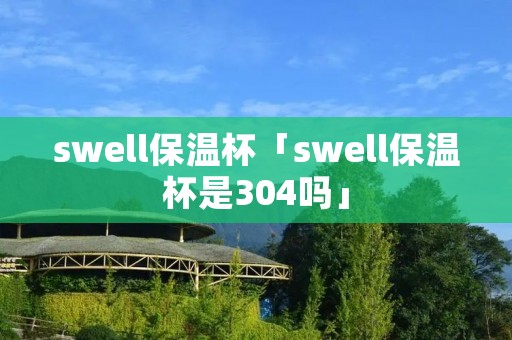 swell保温杯「swell保温杯是304吗」
