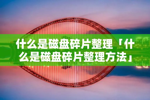 什么是磁盘碎片整理「什么是磁盘碎片整理方法」 什么是磁盘碎片整理「什么是磁盘碎片整理方法」