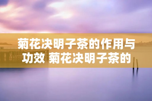 菊花决明子茶的作用与功效 菊花决明子茶的作用与功效?