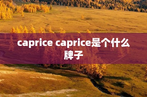 caprice caprice是个什么牌子 caprice caprice是个什么牌子