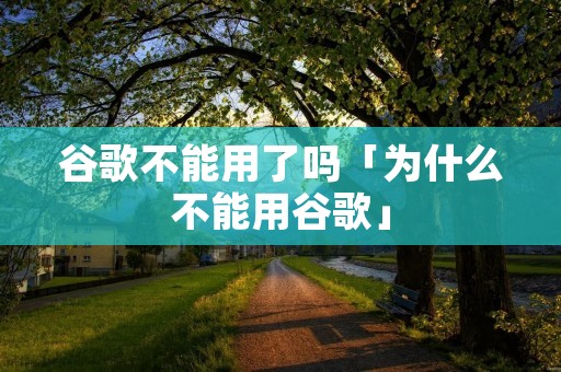 谷歌不能用了吗「为什么不能用谷歌」 谷歌不能用了吗「为什么不能用谷歌」