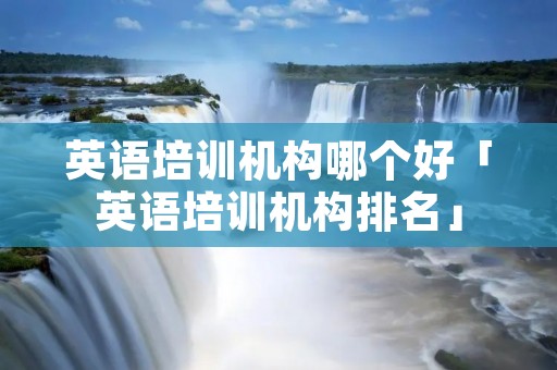 英语培训机构哪个好「英语培训机构排名」
