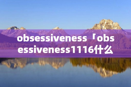 obsessiveness「obsessiveness1116什么意思」