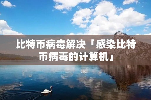 比特币病毒解决「感染比特币病毒的计算机」 比特币病毒解决「感染比特币病毒的计算机」