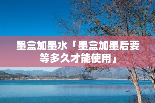 墨盒加墨水「墨盒加墨后要等多久才能使用」 墨盒加墨水「墨盒加墨后要等多久才能使用」