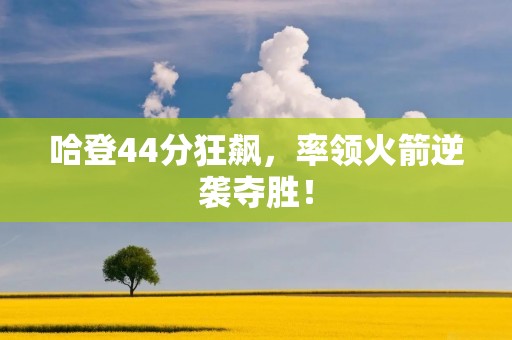 哈登44分狂飙，率领火箭逆袭夺胜！