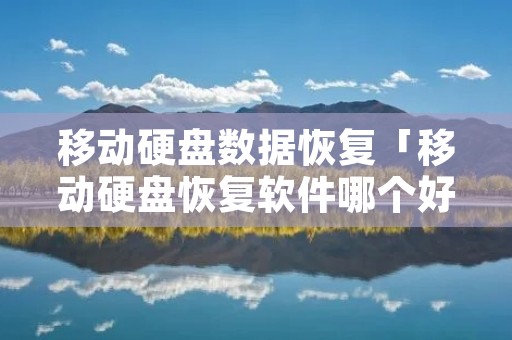 移动硬盘数据恢复「移动硬盘恢复软件哪个好」
