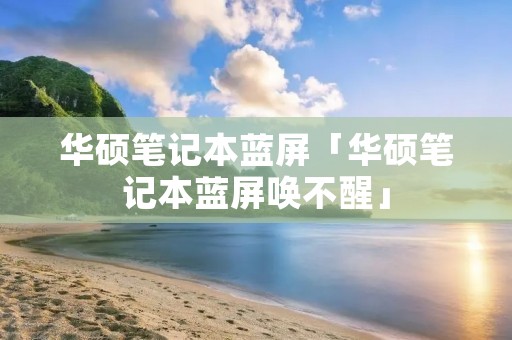 华硕笔记本蓝屏「华硕笔记本蓝屏唤不醒」 华硕笔记本蓝屏「华硕笔记本蓝屏唤不醒」