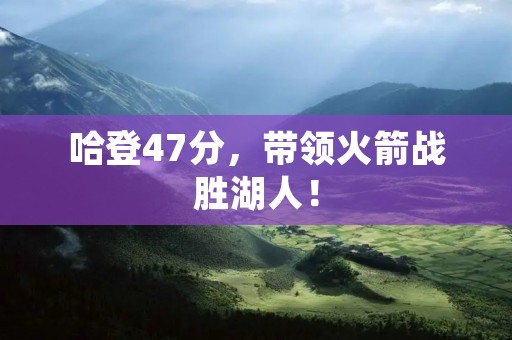 哈登47分，带领火箭战胜湖人！