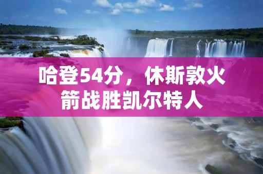 哈登54分，休斯敦火箭战胜凯尔特人