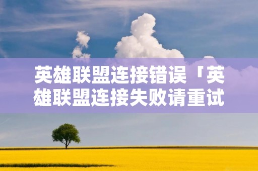 英雄联盟连接错误「英雄联盟连接失败请重试」 英雄联盟连接错误「英雄联盟连接失败请重试」