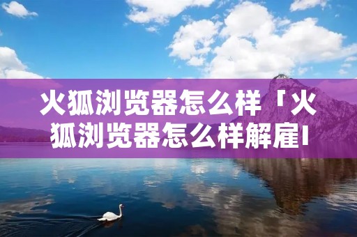 火狐浏览器怎么样「火狐浏览器怎么样解雇Ie」 火狐浏览器怎么样「火狐浏览器怎么样解雇Ie」