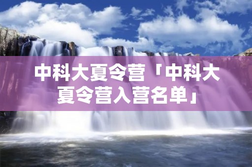 中科大夏令营「中科大夏令营入营名单」 中科大夏令营「中科大夏令营入营名单」