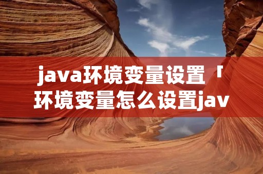 java环境变量设置「环境变量怎么设置java」 java环境变量设置「环境变量怎么设置java」