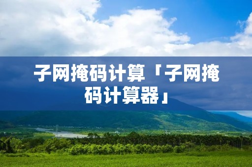 子网掩码计算「子网掩码计算器」 子网掩码计算「子网掩码计算器」