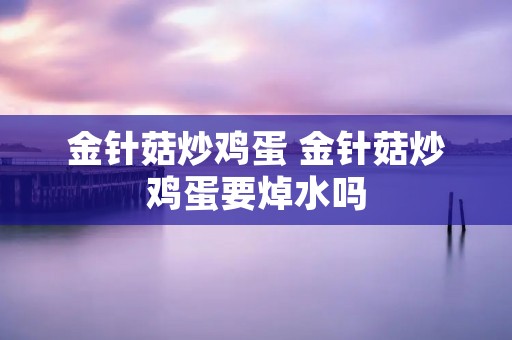 金针菇炒鸡蛋 金针菇炒鸡蛋要焯水吗