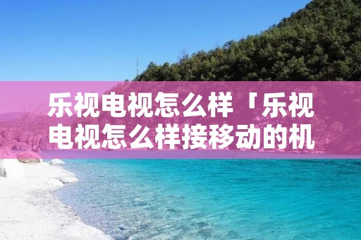 乐视电视怎么样「乐视电视怎么样接移动的机顶盒」