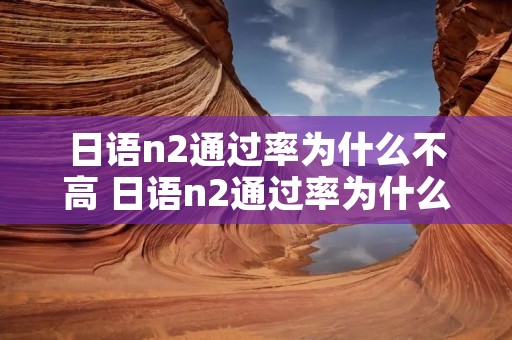 日语n2通过率为什么不高 日语n2通过率为什么不高知乎
