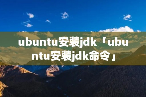 ubuntu安装jdk「ubuntu安装jdk命令」