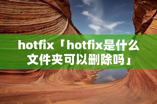hotfix「hotfix是什么文件夹可以删除吗」
